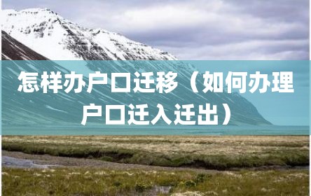 怎样办户口迁移（如何办理户口迁入迁出）