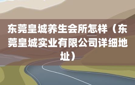 东莞皇城养生会所怎样（东莞皇城实业有限公司详细地址）