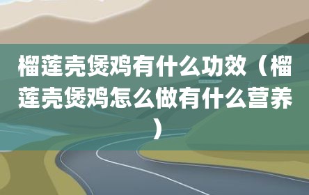 榴莲壳煲鸡有什么功效（榴莲壳煲鸡怎么做有什么营养）