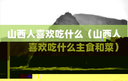 山西人喜欢吃什么（山西人喜欢吃什么主食和菜）