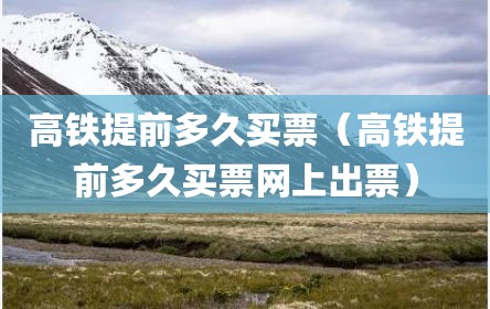 高铁提前多久买票（高铁提前多久买票网上出票）