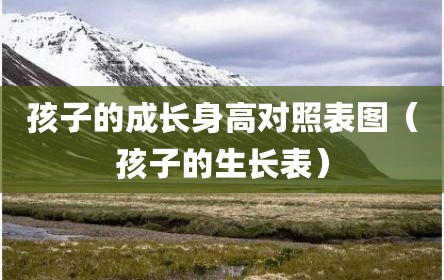 孩子的成长身高对照表图（孩子的生长表）
