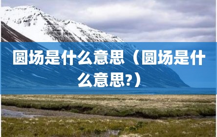 圆场是什么意思（圆场是什么意思?）