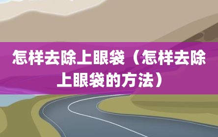 怎样去除上眼袋（怎样去除上眼袋的方法）