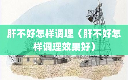 肝不好怎样调理（肝不好怎样调理效果好）
