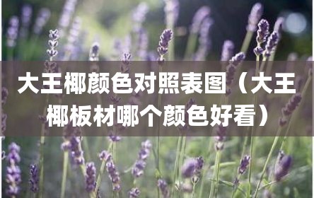大王椰颜色对照表图（大王椰板材哪个颜色好看）