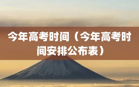 今年高考时间（今年高考时间安排公布表）