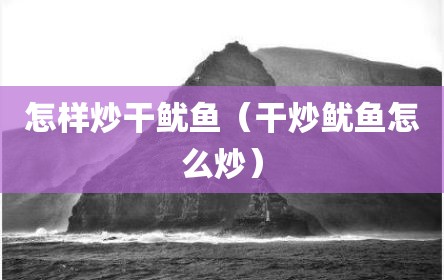怎样炒干鱿鱼（干炒鱿鱼怎么炒）