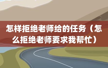 怎样拒绝老师给的任务（怎么拒绝老师要求我帮忙）