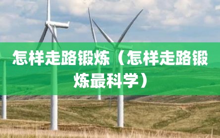 怎样走路锻炼（怎样走路锻炼最科学）