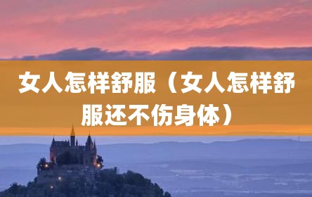 女人怎样舒服（女人怎样舒服还不伤身体）