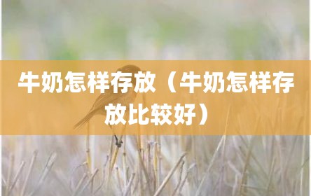 牛奶怎样存放（牛奶怎样存放比较好）