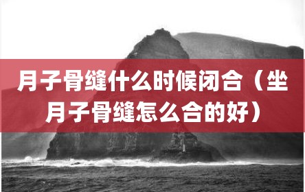 月子骨缝什么时候闭合（坐月子骨缝怎么合的好）