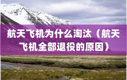 航天飞机为什么淘汰（航天飞机全部退役的原因）