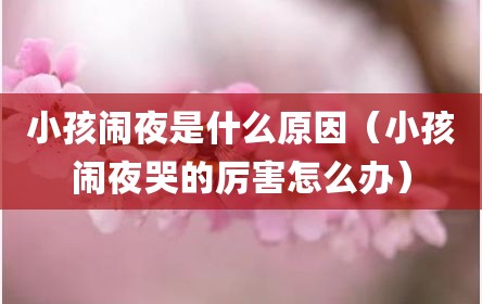 小孩闹夜是什么原因（小孩闹夜哭的厉害怎么办）