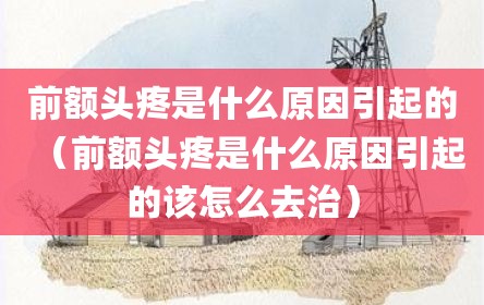 前额头疼是什么原因引起的（前额头疼是什么原因引起的该怎么去治）