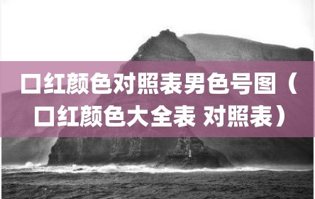 口红颜色对照表男色号图（口红颜色大全表 对照表）