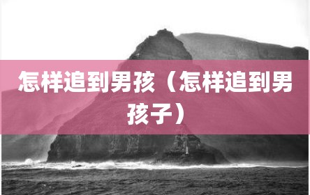 怎样追到男孩（怎样追到男孩子）