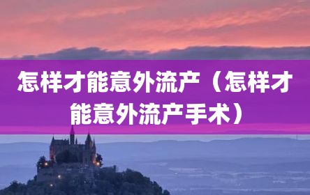 怎样才能意外流产（怎样才能意外流产手术）