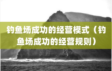 钓鱼场成功的经营模式（钓鱼场成功的经营规则）