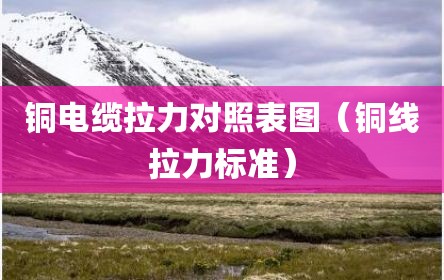 铜电缆拉力对照表图（铜线拉力标准）