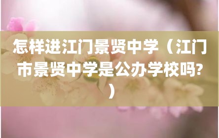 怎样进江门景贤中学（江门市景贤中学是公办学校吗?）