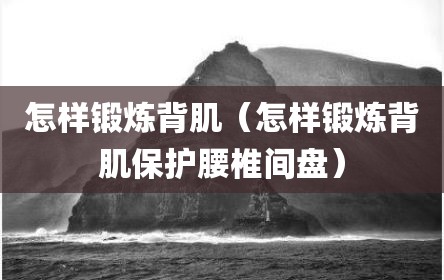 怎样锻炼背肌（怎样锻炼背肌保护腰椎间盘）