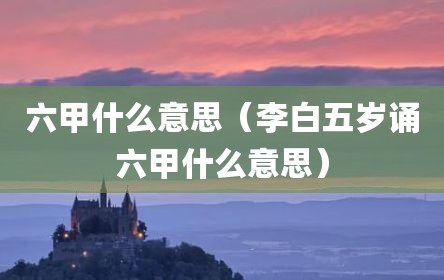 六甲什么意思（李白五岁诵六甲什么意思）