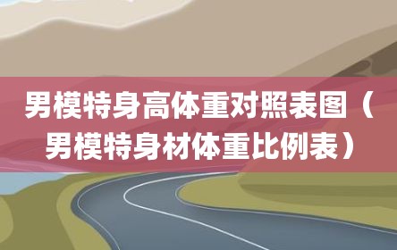 男模特身高体重对照表图（男模特身材体重比例表）