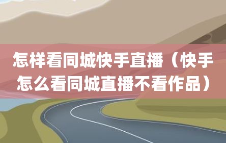 怎样看同城快手直播（快手怎么看同城直播不看作品）