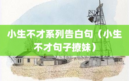 小生不才系列告白句（小生不才句子撩妹）