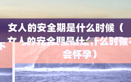女人的安全期是什么时候（女人的安全期是什么时候不会怀孕）