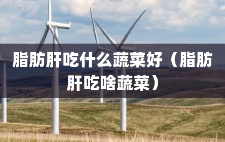脂肪肝吃什么蔬菜好（脂肪肝吃啥蔬菜）
