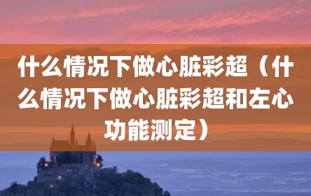什么情况下做心脏彩超（什么情况下做心脏彩超和左心功能测定）
