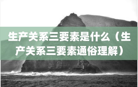 生产关系三要素是什么（生产关系三要素通俗理解）