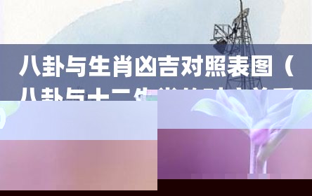 八卦与生肖凶吉对照表图（八卦与十二生肖的对应关系）