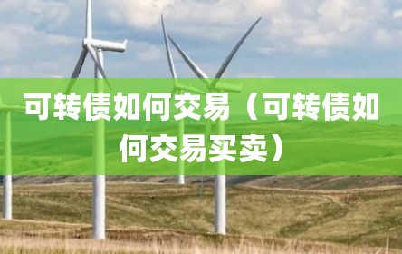 可转债如何交易（可转债如何交易买卖）