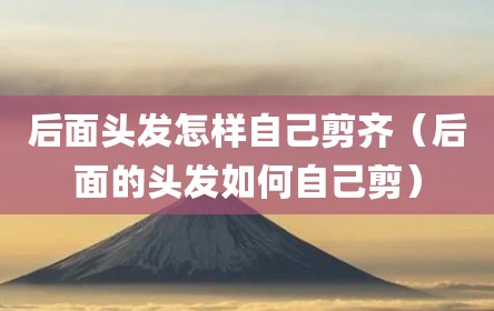 后面头发怎样自己剪齐（后面的头发如何自己剪）
