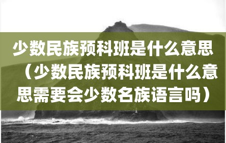 少数民族预科班是什么意思（少数民族预科班是什么意思需要会少数名族语言吗）