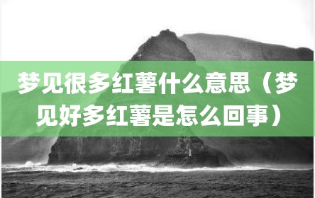 梦见很多红薯什么意思（梦见好多红薯是怎么回事）