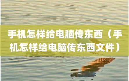 手机怎样给电脑传东西（手机怎样给电脑传东西文件）