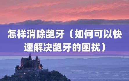 怎样消除龅牙（如何可以快速解决龅牙的困扰）