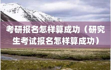 考研报名怎样算成功（研究生考试报名怎样算成功）