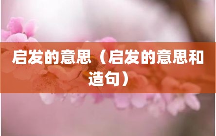 启发的意思（启发的意思和造句）