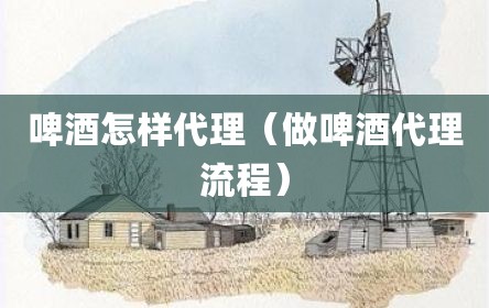 啤酒怎样代理（做啤酒代理流程）