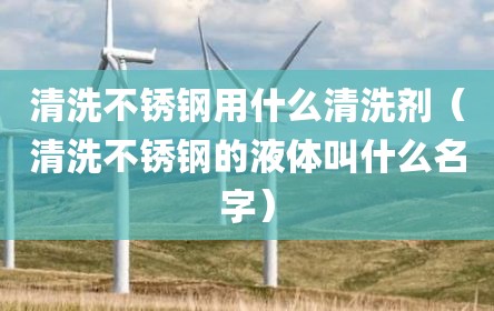 清洗不锈钢用什么清洗剂（清洗不锈钢的液体叫什么名字）