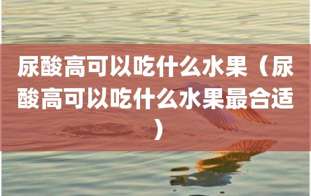 尿酸高可以吃什么水果（尿酸高可以吃什么水果最合适）