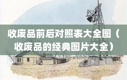 收废品前后对照表大全图（收废品的经典图片大全）