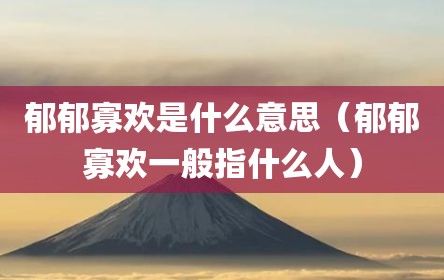 郁郁寡欢是什么意思（郁郁寡欢一般指什么人）
