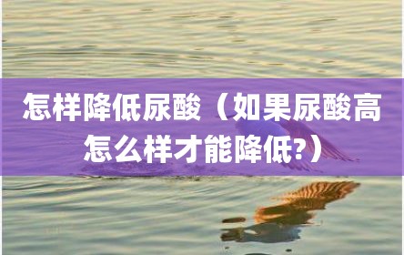 怎样降低尿酸（如果尿酸高怎么样才能降低?）